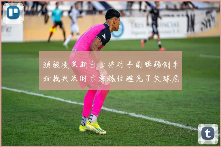 颜骏凌果断出击将对手前锋踢倒幸好裁判及时示意越位避免了失球危机