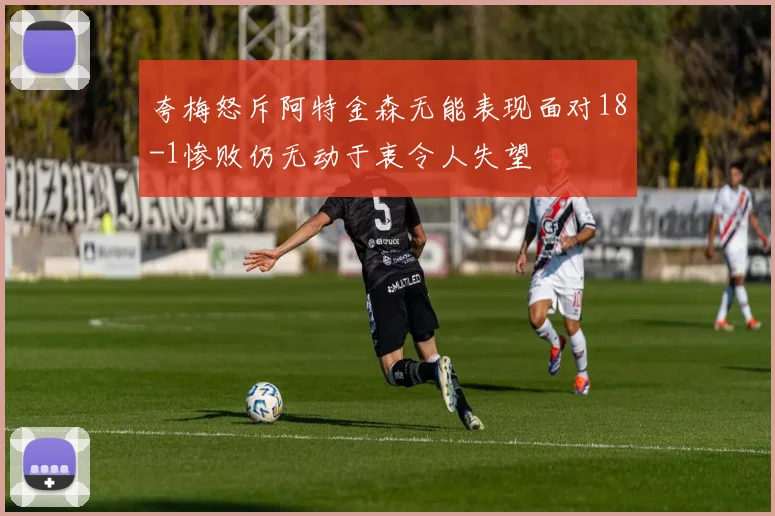 夸梅怒斥阿特金森无能表现面对18-1惨败仍无动于衷令人失望