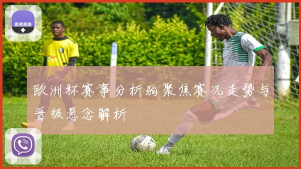 欧洲杯赛事分析狗聚焦赛况走势与晋级悬念解析