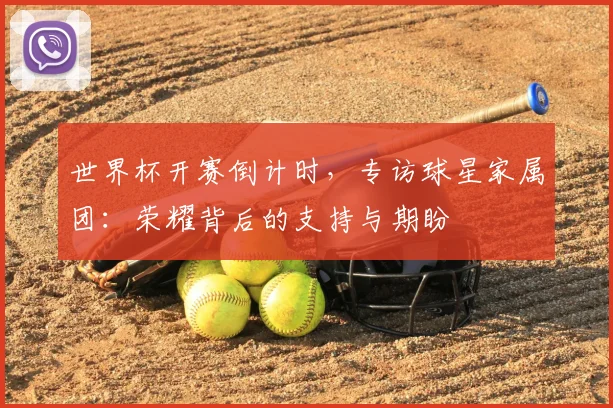 世界杯开赛倒计时,专访球星家属团:荣耀背后的支持与期盼