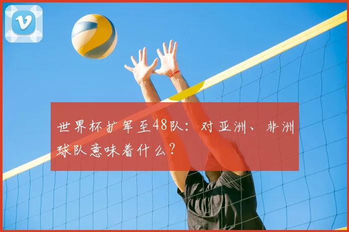 世界杯扩军至48队：对亚洲、非洲球队意味着什么？