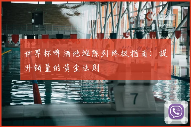 世界杯啤酒地堆陈列终极指南:提升销量的黄金法则