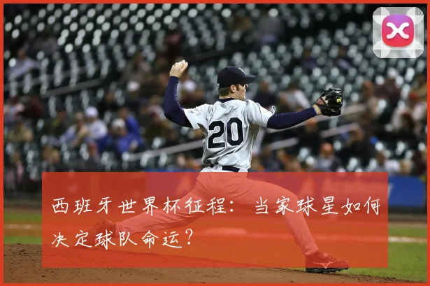 西班牙世界杯征程:当家球星如何决定球队命运?