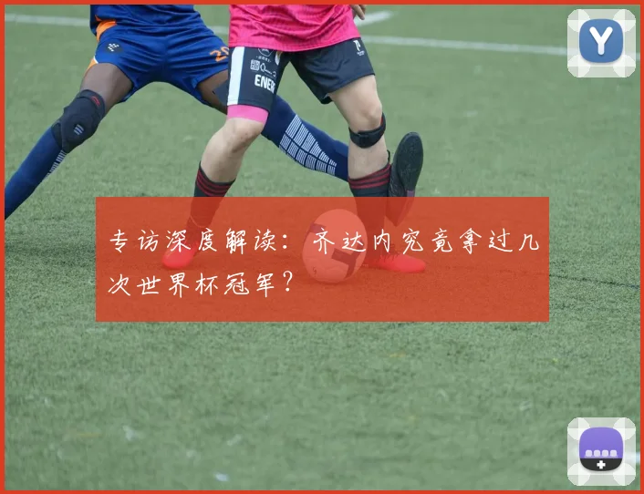 专访深度解读:齐达内究竟拿过几次世界杯冠军?