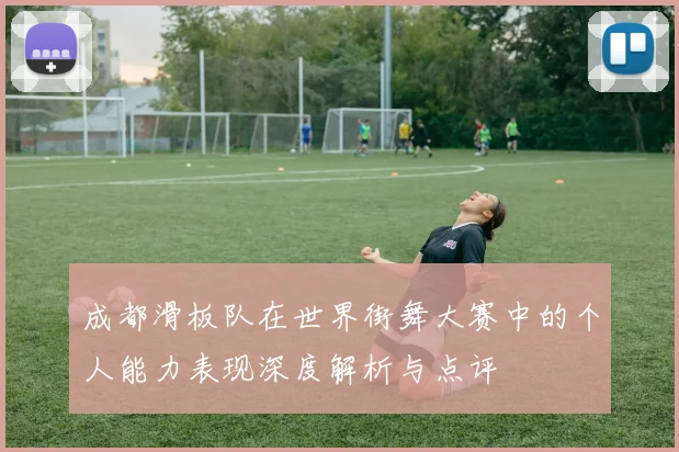 成都滑板队在世界街舞大赛中的个人能力表现深度解析与点评