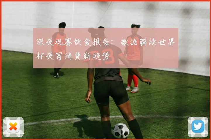 深夜观赛饮食报告:数据解读世界杯夜宵消费新趋势