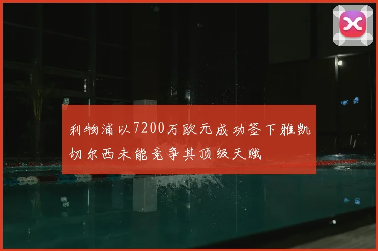 利物浦以7200万欧元成功签下雅凯切尔西未能竞争其顶级天赋