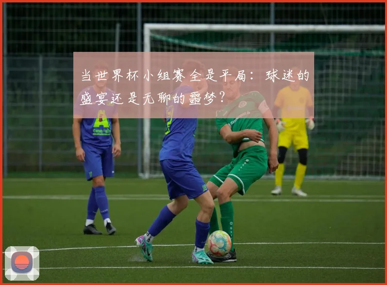 当世界杯小组赛全是平局：球迷的盛宴还是无聊的噩梦？