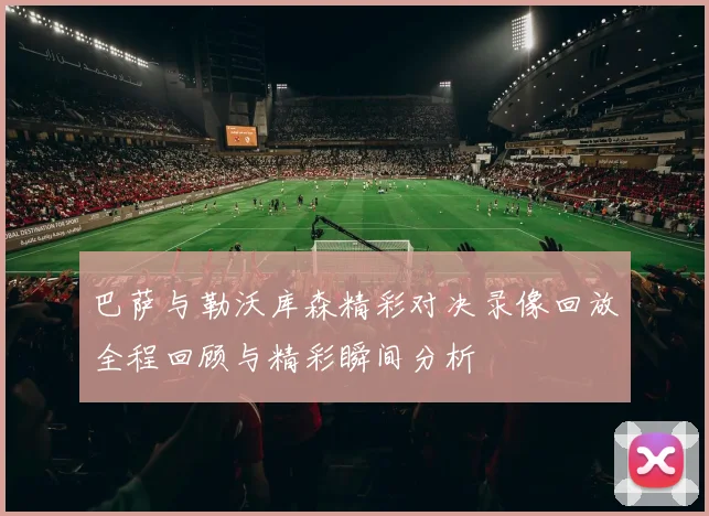 巴萨与勒沃库森精彩对决录像回放全程回顾与精彩瞬间分析