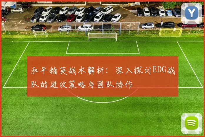 和平精英战术解析：深入探讨EDG战队的进攻策略与团队协作