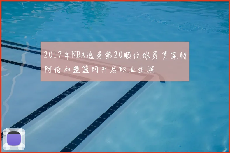 2017年NBA选秀第20顺位球员贾莱特阿伦加盟篮网开启职业生涯