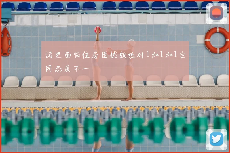 诺里面临住房困扰教练对1加1加1合同态度不一