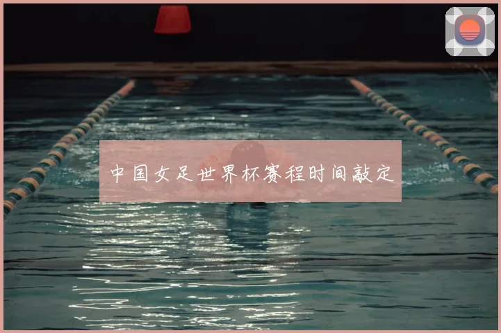 中国女足世界杯赛程时间敲定