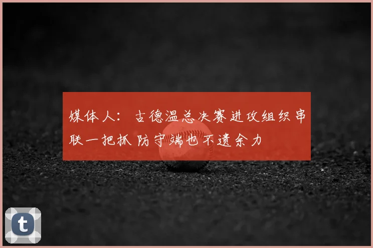 媒体人:古德温总决赛进攻组织串联一把抓 防守端也不遗余力
