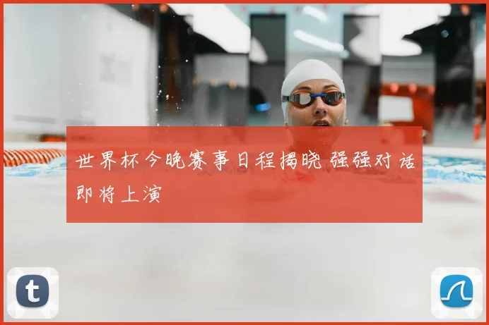世界杯今晚赛事日程揭晓 强强对话即将上演