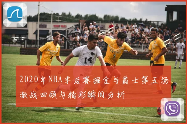 2020年NBA季后赛掘金与爵士第五场激战回顾与精彩瞬间分析