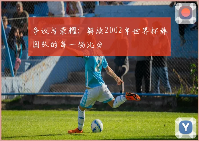 争议与荣耀:解读2002年世界杯韩国队的每一场比分