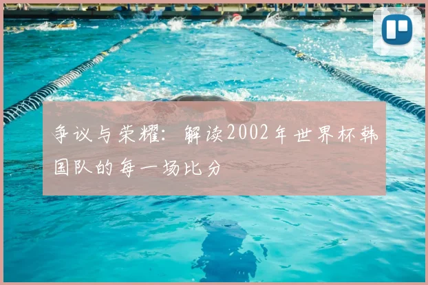 争议与荣耀:解读2002年世界杯韩国队的每一场比分