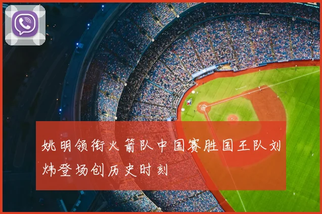 姚明领衔火箭队中国赛胜国王队刘炜登场创历史时刻