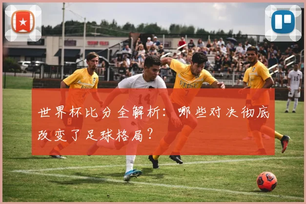 世界杯比分全解析:哪些对决彻底改变了足球格局?