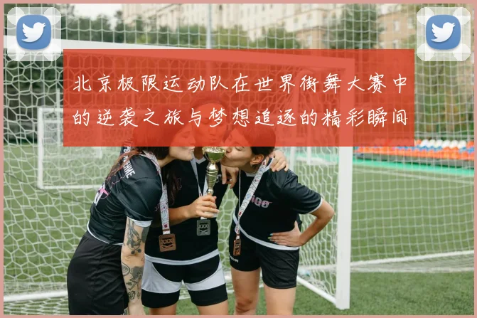 北京极限运动队在世界街舞大赛中的逆袭之旅与梦想追逐的精彩瞬间