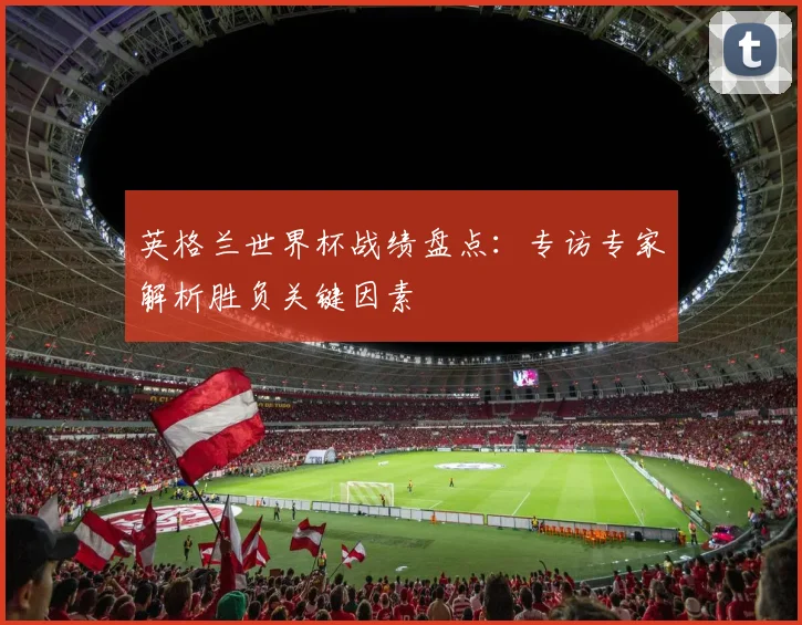 英格兰世界杯战绩盘点:专访专家解析胜负关键因素